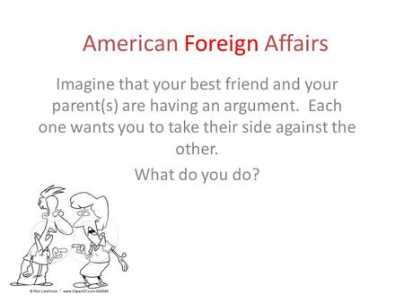 American Foreign Affairs Imagine that your best friend and your parent(s) are having an argument. Each one wants you to take their side against the other.