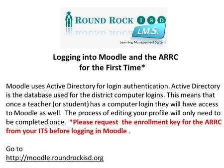 Logging into Moodle and the ARRC for the First Time* Moodle uses Active Directory for login authentication. Active Directory is the database used for the.