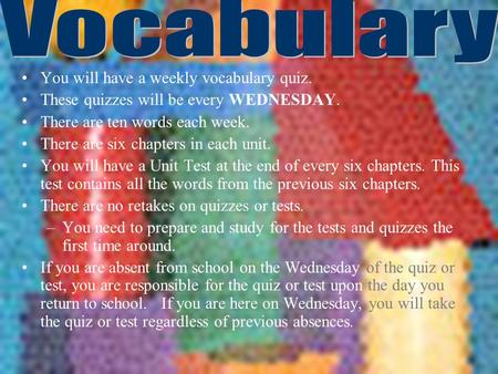 You will have a weekly vocabulary quiz. These quizzes will be every WEDNESDAY. There are ten words each week. There are six chapters in each unit. You.