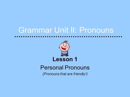 Grammar Unit II: Pronouns Lesson 1 Personal Pronouns (Pronouns that are friendly!)