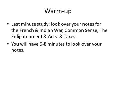 Warm-up Last minute study: look over your notes for the French & Indian War, Common Sense, The Enlightenment & Acts & Taxes. You will have 5-8 minutes.