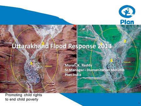 Promoting child rights to end child poverty Uttarakhand Flood Response 2013 1 Murali. K. Reddy Sr.Manager – Humanitarian and DRR Plan India.