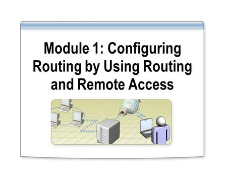 Module 1: Configuring Routing by Using Routing and Remote Access.