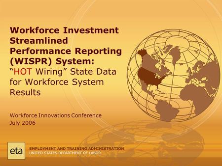 Workforce Innovations Conference July 2006 Workforce Investment Streamlined Performance Reporting (WISPR) System: “HOT Wiring” State Data for Workforce.
