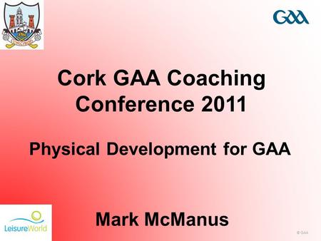 © GAA Cork GAA Coaching Conference 2011 Mark McManus Physical Development for GAA.