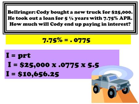 Bellringer: Cody bought a new truck for $25,000. He took out a loan for 5 ½ years with 7.75% APR. How much will Cody end up paying in interest? 7.75% =.