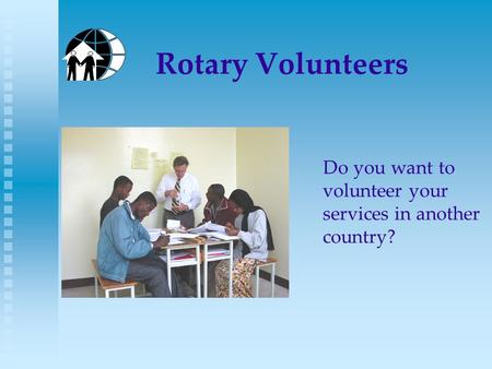 Rotary Volunteers Do you want to volunteer your services in another country?