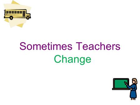 Sometimes Teachers Change. I go to school at ________________________. There are many people that help me learn at school. They are my teachers. Sometimes.