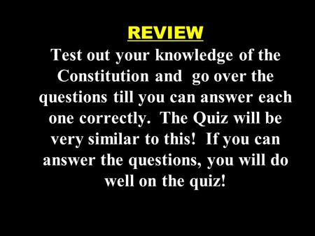 REVIEW Test out your knowledge of the Constitution and go over the questions till you can answer each one correctly. The Quiz will be very similar to this!