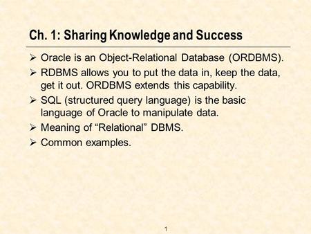 1 Ch. 1: Sharing Knowledge and Success  Oracle is an Object-Relational Database (ORDBMS).  RDBMS allows you to put the data in, keep the data, get it.