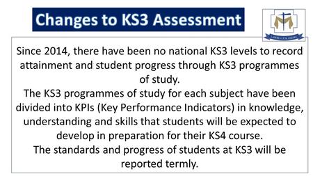 Since 2014, there have been no national KS3 levels to record attainment and student progress through KS3 programmes of study. The KS3 programmes of study.