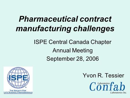 ISPE Central Canada Chapter Annual Meeting September 28, 2006 Yvon R. Tessier Pharmaceutical contract manufacturing challenges.