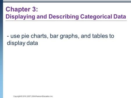 Copyright © 2010, 2007, 2004 Pearson Education, Inc. - use pie charts, bar graphs, and tables to display data Chapter 3: Displaying and Describing Categorical.