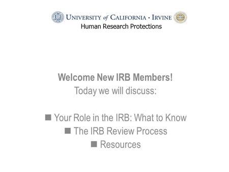 Welcome New IRB Members! Today we will discuss: Your Role in the IRB: What to Know The IRB Review Process Resources Human Research Protections.
