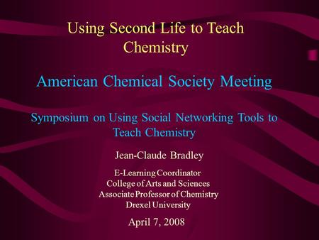 Using Second Life to Teach Chemistry Jean-Claude Bradley E-Learning Coordinator College of Arts and Sciences Associate Professor of Chemistry Drexel University.