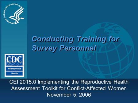 Conducting Training for Survey Personnel CEI 2015.0 Implementing the Reproductive Health Assessment Toolkit for Conflict-Affected Women November 5, 2006.