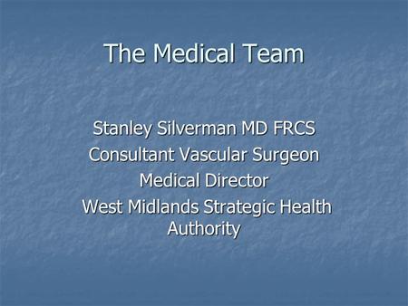 The Medical Team Stanley Silverman MD FRCS Consultant Vascular Surgeon Medical Director West Midlands Strategic Health Authority West Midlands Strategic.