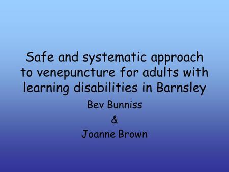 Safe and systematic approach to venepuncture for adults with learning disabilities in Barnsley Bev Bunniss & Joanne Brown.