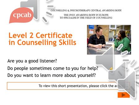 Level 2 Certificate in Counselling Skills To view this short presentation, please click the arrow... Are you a good listener? Do people sometimes come.
