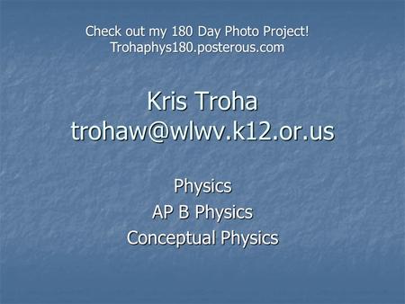Kris Troha Physics AP B Physics Conceptual Physics Check out my 180 Day Photo Project! Trohaphys180.posterous.com.