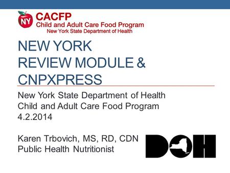 NEW YORK REVIEW MODULE & CNPXPRESS New York State Department of Health Child and Adult Care Food Program 4.2.2014 Karen Trbovich, MS, RD, CDN Public Health.