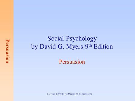 Persuasion Copyright © 2008 by The McGraw-Hill Companies, Inc. Social Psychology by David G. Myers 9 th Edition Persuasion.