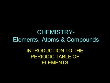 CHEMISTRY- Elements, Atoms & Compounds INTRODUCTION TO THE PERIODIC TABLE OF ELEMENTS.