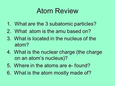 Atom Review 1.What are the 3 subatomic particles? 2.What atom is the amu based on? 3. What is located in the nucleus of the atom? 4. What is the nuclear.