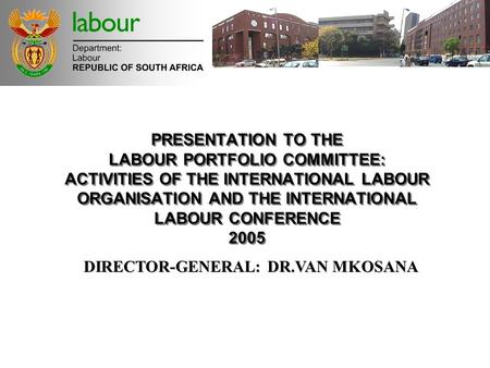 PRESENTATION TO THE LABOUR PORTFOLIO COMMITTEE: ACTIVITIES OF THE INTERNATIONAL LABOUR ORGANISATION AND THE INTERNATIONAL LABOUR CONFERENCE 2005 DIRECTOR-GENERAL: