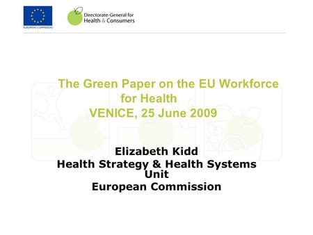 The Green Paper on the EU Workforce for Health VENICE, 25 June 2009 Elizabeth Kidd Health Strategy & Health Systems Unit European Commission.