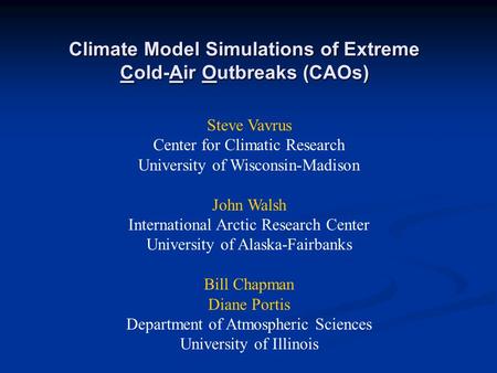 Climate Model Simulations of Extreme Cold-Air Outbreaks (CAOs) Steve Vavrus Center for Climatic Research University of Wisconsin-Madison John Walsh International.