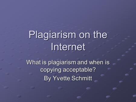 Plagiarism on the Internet What is plagiarism and when is copying acceptable? By Yvette Schmitt.