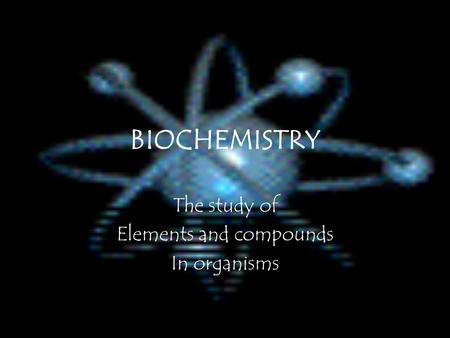 BIOCHEMISTRY The study of Elements and compounds In organisms.