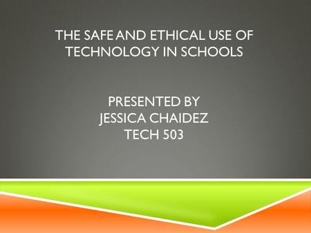 THE SAFE AND ETHICAL USE OF TECHNOLOGY IN SCHOOLS PRESENTED BY JESSICA CHAIDEZ TECH 503.