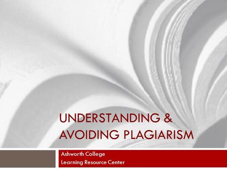 UNDERSTANDING & AVOIDING PLAGIARISM Ashworth College Learning Resource Center.