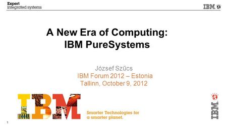 © 2012 IBM Corporation 1 A New Era of Computing: IBM PureSystems József Szűcs IBM Forum 2012 – Estonia Tallinn, October 9, 2012.