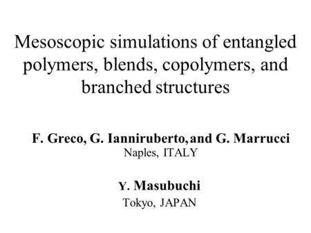 Mesoscopic simulations of entangled polymers, blends, copolymers, and branched structures F. Greco, G. Ianniruberto, and G. Marrucci Naples, ITALY Y. Masubuchi.