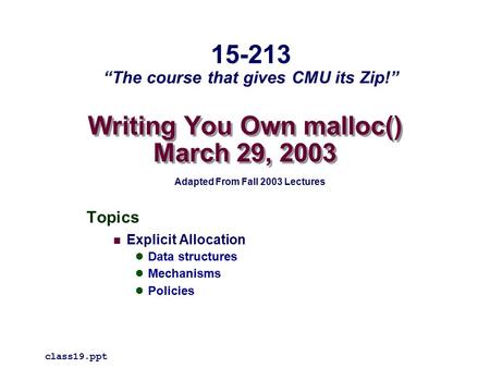 Writing You Own malloc() March 29, 2003 Topics Explicit Allocation Data structures Mechanisms Policies class19.ppt 15-213 “The course that gives CMU its.