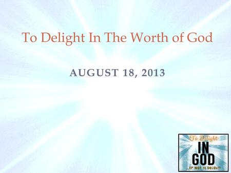 AUGUST 18, 2013 To Delight In The Worth of God. Requirements For Delight in God 1) To delight in God our hearts must delight and find satisfaction in.