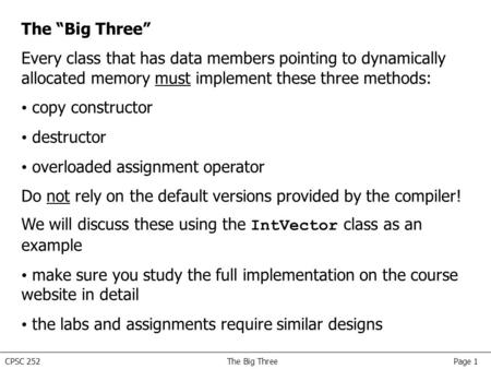 CPSC 252 The Big Three Page 1 The “Big Three” Every class that has data members pointing to dynamically allocated memory must implement these three methods: