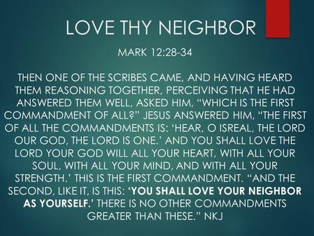 LOVE THY NEIGHBOR MARK 12:28-34 THEN ONE OF THE SCRIBES CAME, AND HAVING HEARD THEM REASONING TOGETHER, PERCEIVING THAT HE HAD ANSWERED THEM WELL, ASKED.