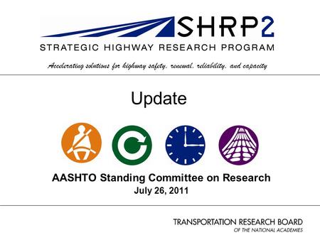 AASHTO Standing Committee on Research July 26, 2011 Accelerating solutions for highway safety, renewal, reliability, and capacity Update.