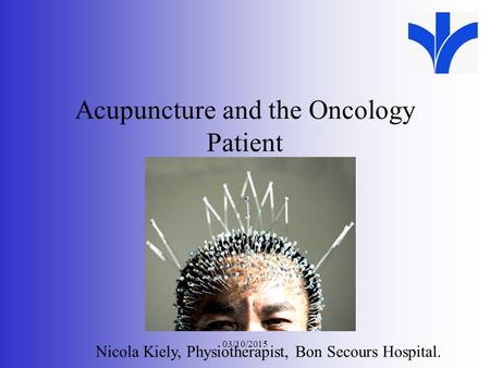 03/10/2015 Acupuncture and the Oncology Patient XXX Meeting Date Nicola Kiely, Physiotherapist, Bon Secours Hospital.