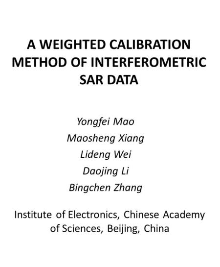 A WEIGHTED CALIBRATION METHOD OF INTERFEROMETRIC SAR DATA Yongfei Mao Maosheng Xiang Lideng Wei Daojing Li Bingchen Zhang Institute of Electronics, Chinese.
