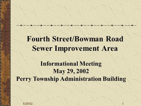 5/29/021 Informational Meeting May 29, 2002 Perry Township Administration Building Fourth Street/Bowman Road Sewer Improvement Area.