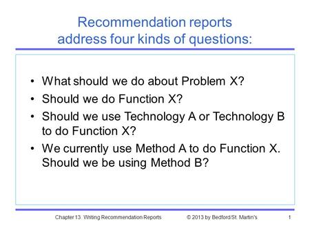 Chapter 13. Writing Recommendation Reports © 2013 by Bedford/St. Martin's1 Recommendation reports address four kinds of questions: What should we do about.