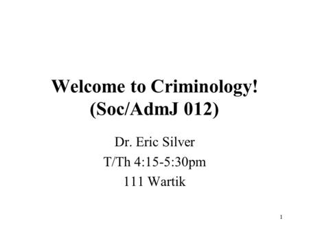 1 Welcome to Criminology! (Soc/AdmJ 012) Dr. Eric Silver T/Th 4:15-5:30pm 111 Wartik.