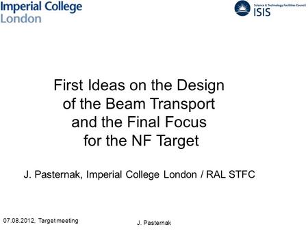 J. Pasternak First Ideas on the Design of the Beam Transport and the Final Focus for the NF Target J. Pasternak, Imperial College London / RAL STFC 07.08.2012,