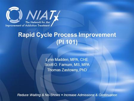 Reduce Waiting & No-Shows  Increase Admissions & Continuation www.NIATx.net Rapid Cycle Process Improvement (PI 101) Lynn Madden, MPA, CHE Scott O. Farnum,