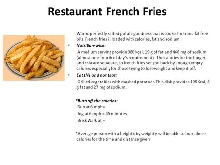 Restaurant French Fries Warm, perfectly salted potato goodness that is cooked in trans-fat free oils, French fries is loaded with calories, fat and sodium.
